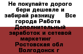 Не покупайте дорого,бери дешевле и забирай разницу!! - Все города Работа » Дополнительный заработок и сетевой маркетинг   . Ростовская обл.,Волгодонск г.